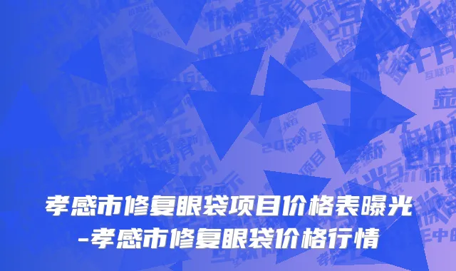 孝感市修复眼袋项目价格表曝光-孝感市修复眼袋价格行情