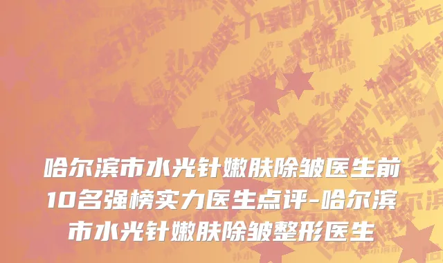 哈尔滨市水光针嫩肤除皱医生前10名强榜实力医生点评-哈尔滨市水光针嫩肤除皱整形医生