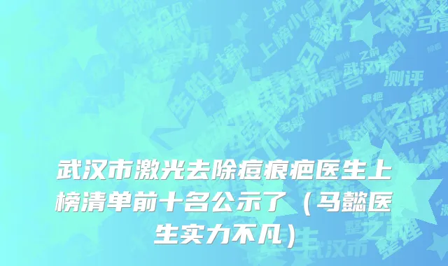 武汉市激光去除痘痕疤医生上榜清单前十名公示了（马懿医生实力不凡）