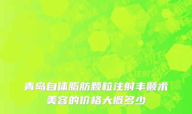 青岛自体脂肪颗粒注射丰颞术美容的价格大概多少