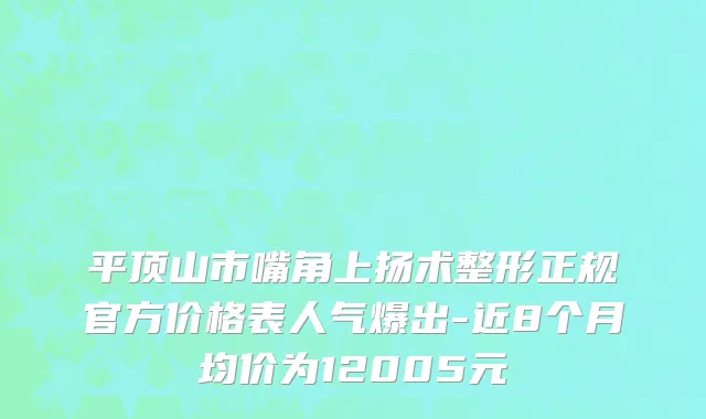 平顶山市嘴角上扬术整形正规官方价格表人气爆出-近8个月均价为12005元