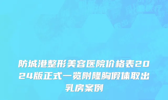 防城港整形美容医院价格表2024版正式一览附隆胸假体取出乳房案例