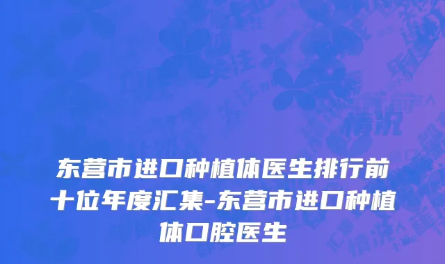 东营市进口种植体医生排行前十位年度汇集-东营市进口种植体口腔医生