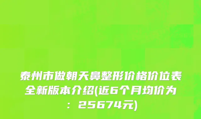 泰州市做朝天鼻整形价格价位表全新版本介绍(近6个月均价为：25674元)