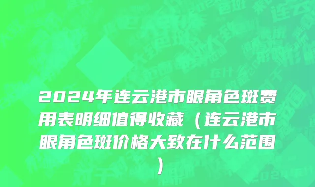 2024年连云港市眼角色斑费用表明细值得收藏（连云港市眼角色斑价格大致在什么范围）