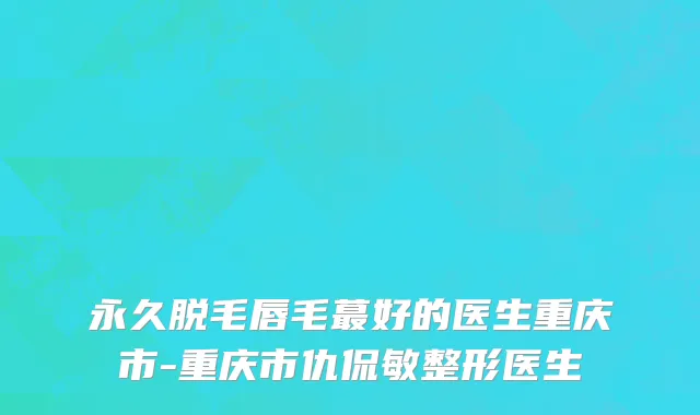 永久脱毛唇毛蕞好的医生重庆市-重庆市仇侃敏整形医生