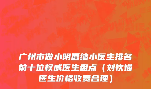 广州市做小阴唇缩小医生排名前十位权威医生盘点（刘钦锚医生价格收费合理）