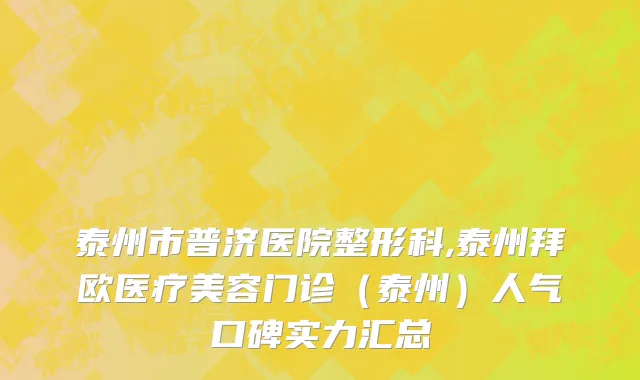 泰州市普济医院整形科,泰州拜欧医疗美容门诊（泰州）人气口碑实力汇总
