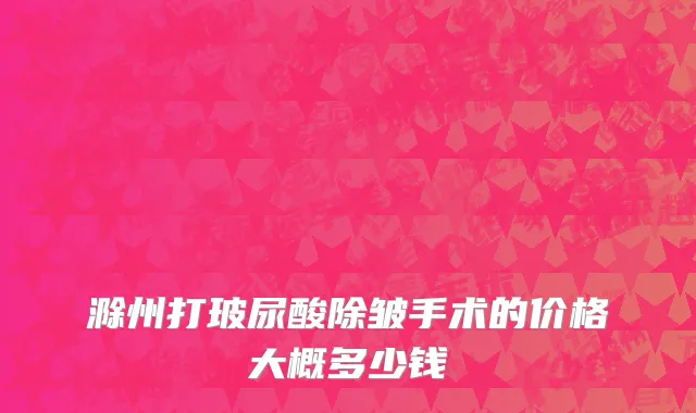 滁州打玻尿酸除皱手术的价格大概多少钱