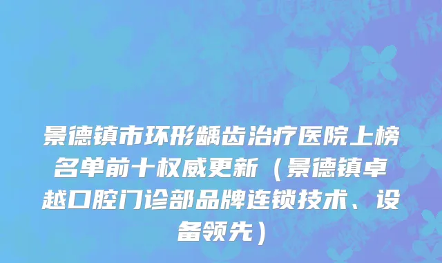 景德镇市环形龋齿治疗医院上榜名单前十权威更新（景德镇卓越口腔门诊部品牌连锁技术、设备领先）