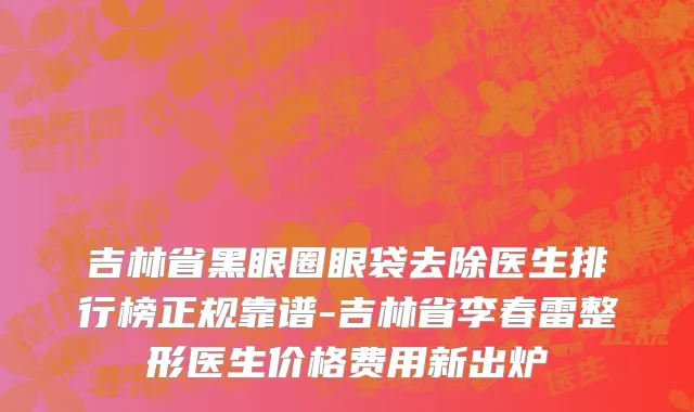 吉林省黑眼圈眼袋去除医生排行榜正规靠谱-吉林省李春雷整形医生价格费用新出炉