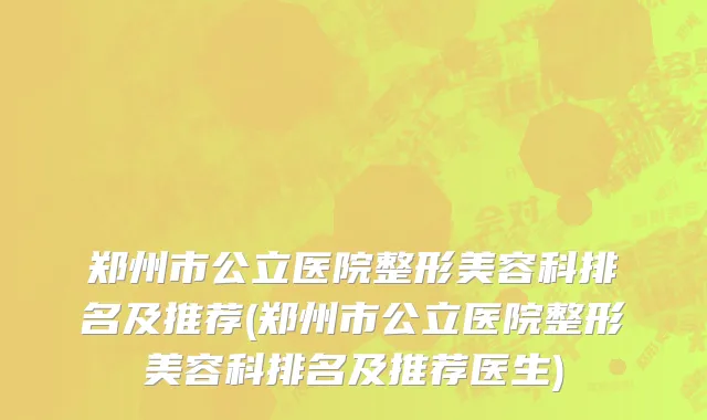 郑州市公立医院整形美容科排名及推荐(郑州市公立医院整形美容科排名及推荐医生)