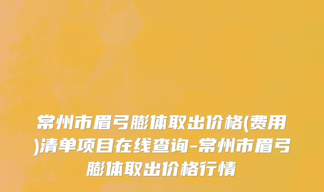常州市眉弓膨体取出价格(费用)清单项目在线查询-常州市眉弓膨体取出价格行情