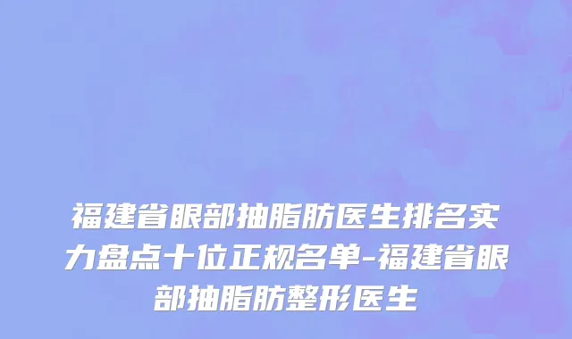 福建省眼部抽脂肪医生排名实力盘点十位正规名单-福建省眼部抽脂肪整形医生