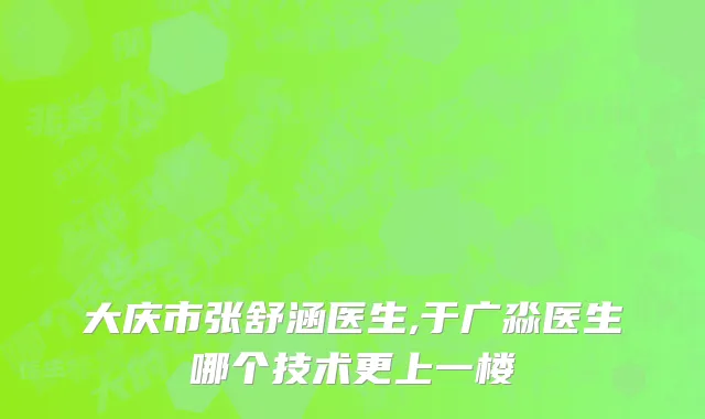 大庆市张舒涵医生,于广淼医生哪个技术更上一楼