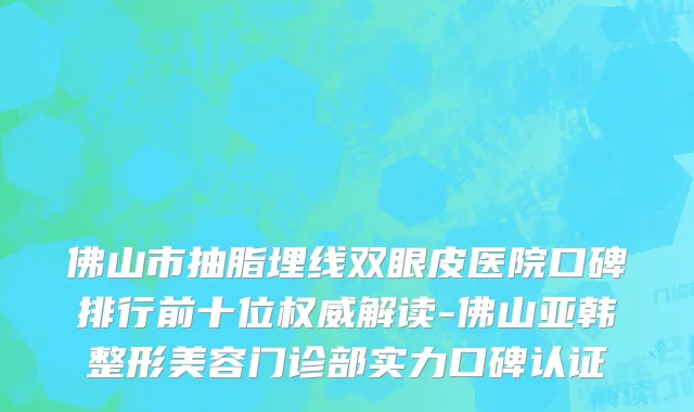 佛山市抽脂埋线双眼皮医院口碑排行前十位权威解读-佛山亚韩整形美容门诊部实力口碑认证
