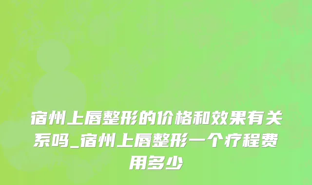 宿州上唇整形的价格和效果有关系吗_宿州上唇整形一个疗程费用多少