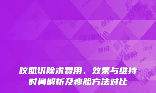 咬肌切除术费用、效果与维持时间解析及瘦脸方法对比