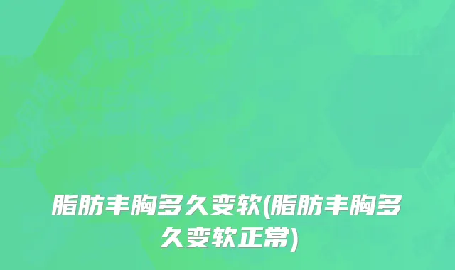 脂肪丰胸多久变软(脂肪丰胸多久变软正常)