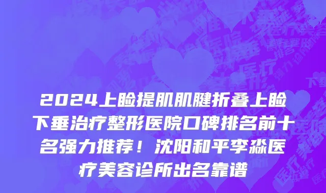 2024上睑提肌肌腱折叠上睑下垂治疗整形医院口碑排名前十名强力推荐!沈阳和平李淼医疗美容诊所出名靠谱