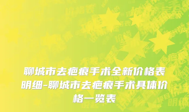 聊城市去疤痕手术全新价格表明细-聊城市去疤痕手术具体价格一览表