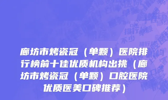 廊坊市烤瓷冠（单颗）医院排行榜前十佳优质机构出挑（廊坊市烤瓷冠（单颗）口腔医院优质医美口碑推荐）
