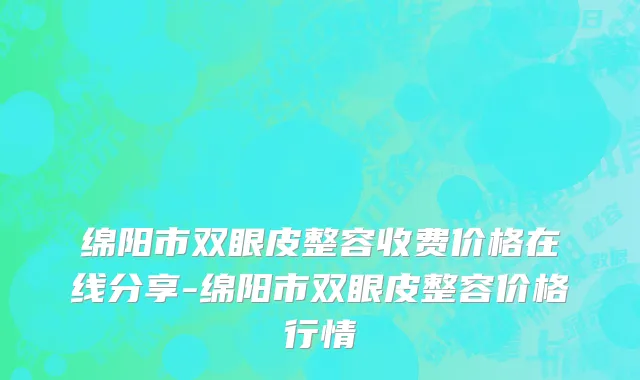 绵阳市双眼皮整容收费价格在线分享-绵阳市双眼皮整容价格行情