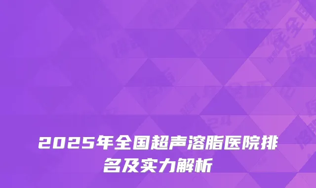 2025年全国超声溶脂医院排名及实力解析