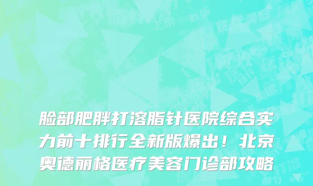 脸部肥胖打溶脂针医院综合实力前十排行全新版爆出!北京奥德丽格医疗美容门诊部攻略