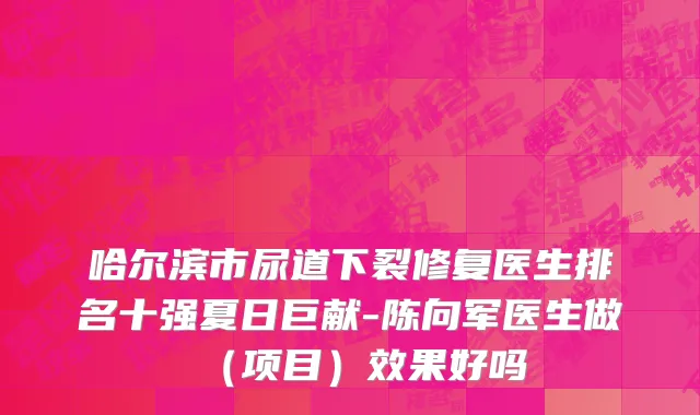 哈尔滨市尿道下裂修复医生排名十强夏日巨献-陈向军医生做（项目）效果好吗