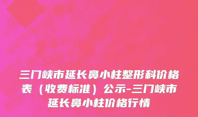 三门峡市延长鼻小柱整形科价格表（收费标准）公示-三门峡市延长鼻小柱价格行情