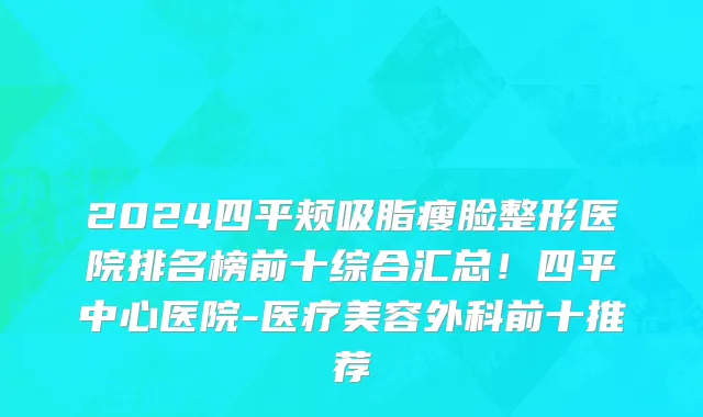 2024四平颊吸脂瘦脸整形医院排名榜前十综合汇总！四平中心医院-医疗美容外科前十推荐