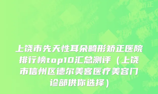 上饶市先天性耳朵畸形矫正医院排行榜top10汇总测评（上饶市信州区德尔美客医疗美容门诊部供你选择）