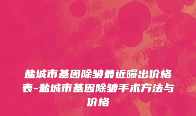 盐城市基因除皱最近曝出价格表-盐城市基因除皱手术方法与价格