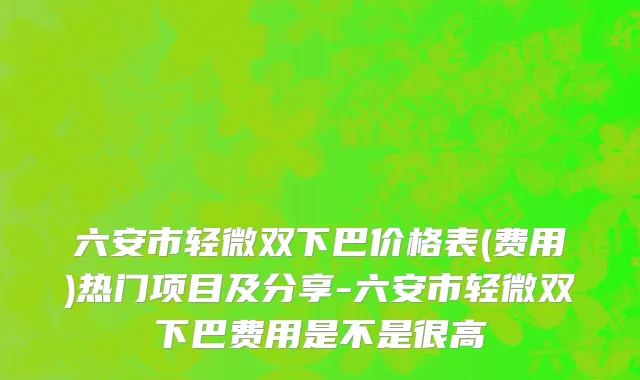 六安市轻微双下巴价格表(费用)热门项目及分享-六安市轻微双下巴费用是不是很高