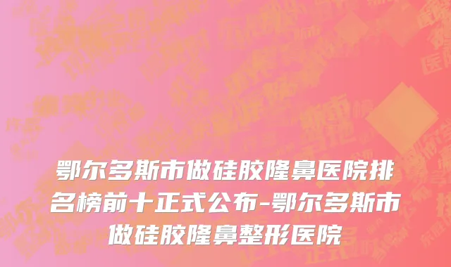 鄂尔多斯市做硅胶隆鼻医院排名榜前十正式公布-鄂尔多斯市做硅胶隆鼻整形医院