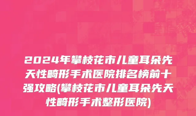 2024年攀枝花市儿童耳朵先天性畸形手术医院排名榜前十强攻略(攀枝花市儿童耳朵先天性畸形手术整形医院)