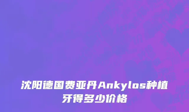 沈阳德国费亚丹Ankylos种植牙得多少价格