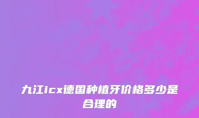 九江icx德国种植牙价格多少是合理的