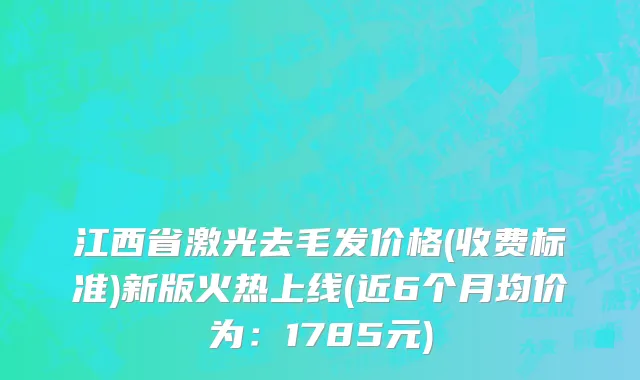 江西省激光去毛发价格(收费标准)新版火热上线(近6个月均价为：1785元)