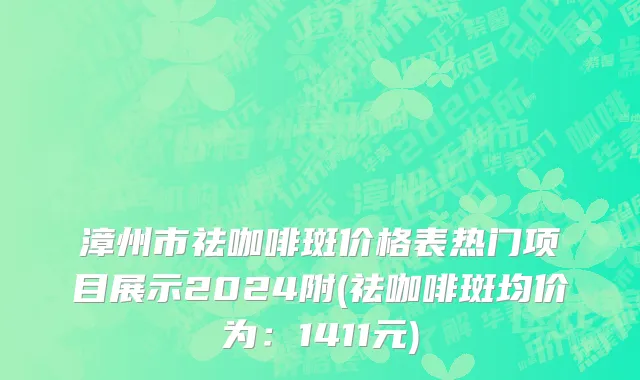 漳州市祛咖啡斑价格表热门项目展示2024附(祛咖啡斑均价为：1411元)