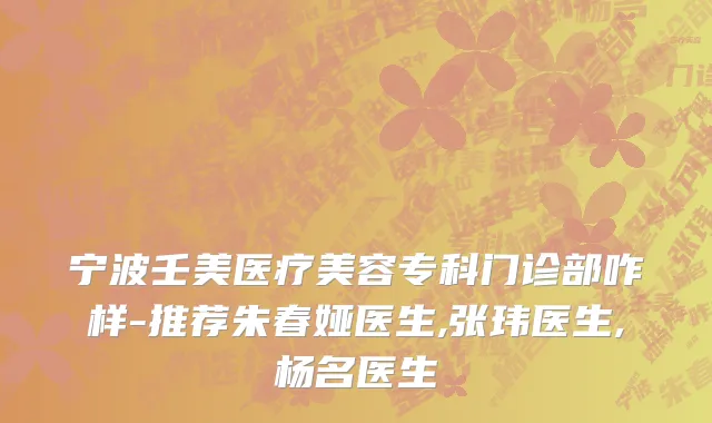 宁波壬美医疗美容专科门诊部咋样-推荐朱春娅医生,张玮医生,杨名医生