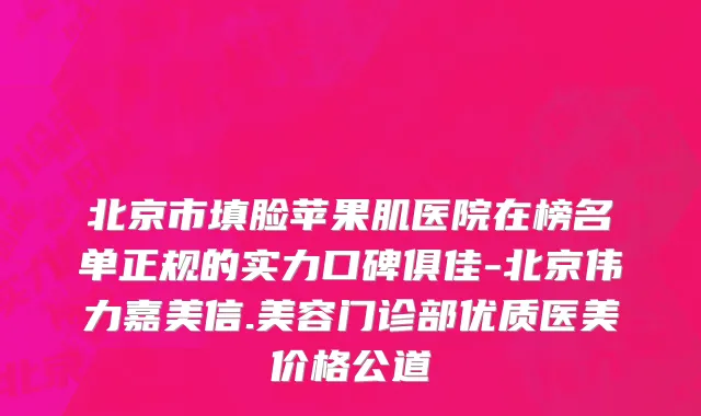 北京市填脸苹果肌医院在榜名单正规的实力口碑俱佳-北京伟力嘉美信.美容门诊部优质医美价格公道