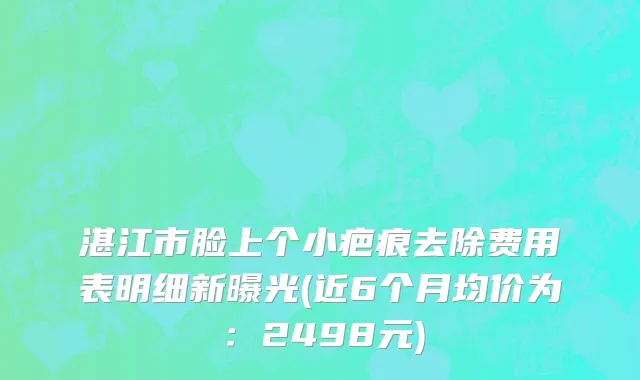 湛江市脸上个小疤痕去除费用表明细新曝光(近6个月均价为：2498元)