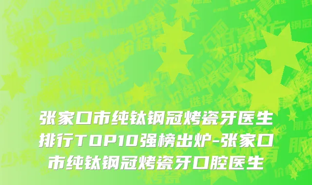 张家口市纯钛钢冠烤瓷牙医生排行TOP10强榜出炉-张家口市纯钛钢冠烤瓷牙口腔医生