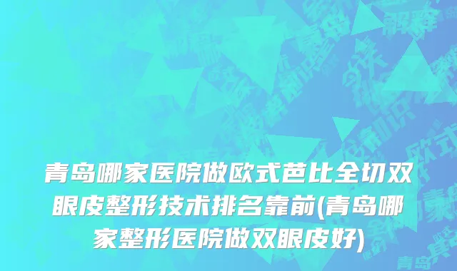 青岛哪家医院做欧式芭比全切双眼皮整形技术排名靠前(青岛哪家整形医院做双眼皮好)