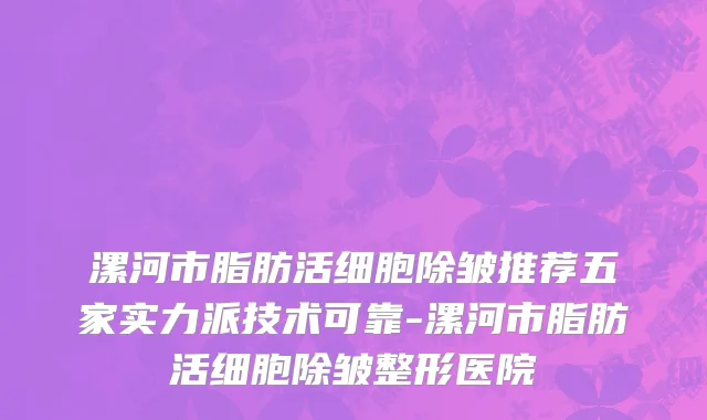 漯河市脂肪活细胞除皱推荐五家实力派技术可靠-漯河市脂肪活细胞除皱整形医院