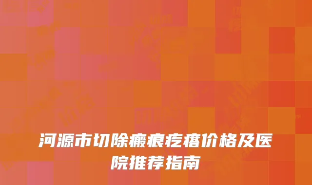 河源市切除瘢痕疙瘩价格及医院推荐指南