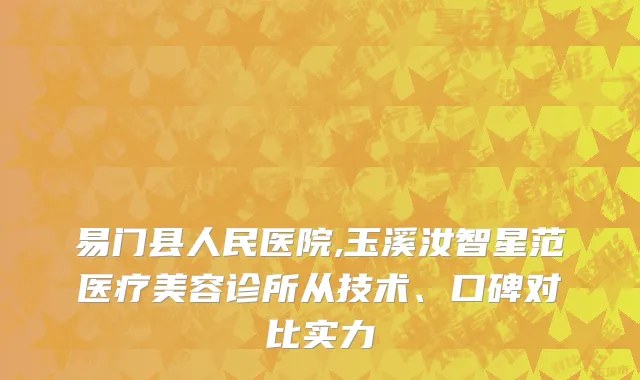易门县人民医院,玉溪汝智星范医疗美容诊所从技术、口碑对比实力
