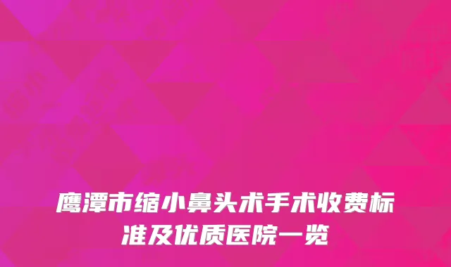 鹰潭市缩小鼻头术手术收费标准及优质医院一览